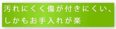 汚れにくく傷が付きにくい、しかもお手入れが楽