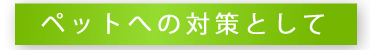 ペットへの対策として